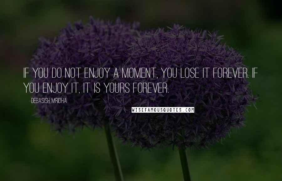 Debasish Mridha Quotes: If you do not enjoy a moment, you lose it forever. If you enjoy it, it is yours forever.