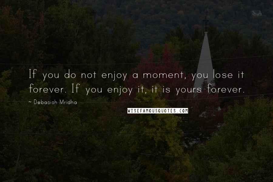 Debasish Mridha Quotes: If you do not enjoy a moment, you lose it forever. If you enjoy it, it is yours forever.