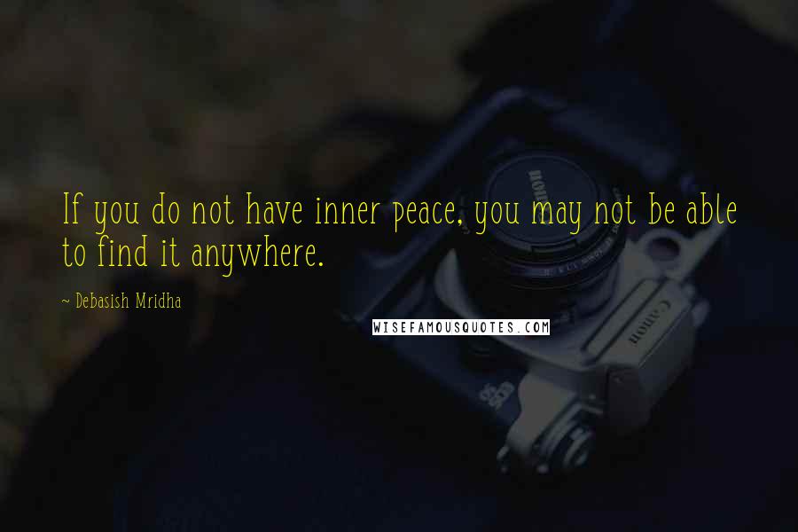 Debasish Mridha Quotes: If you do not have inner peace, you may not be able to find it anywhere.