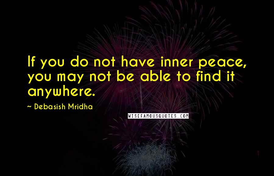 Debasish Mridha Quotes: If you do not have inner peace, you may not be able to find it anywhere.