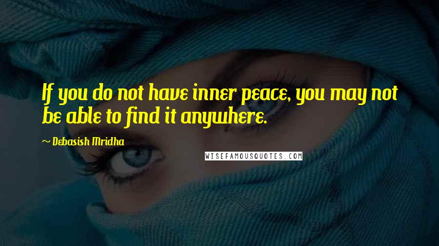 Debasish Mridha Quotes: If you do not have inner peace, you may not be able to find it anywhere.