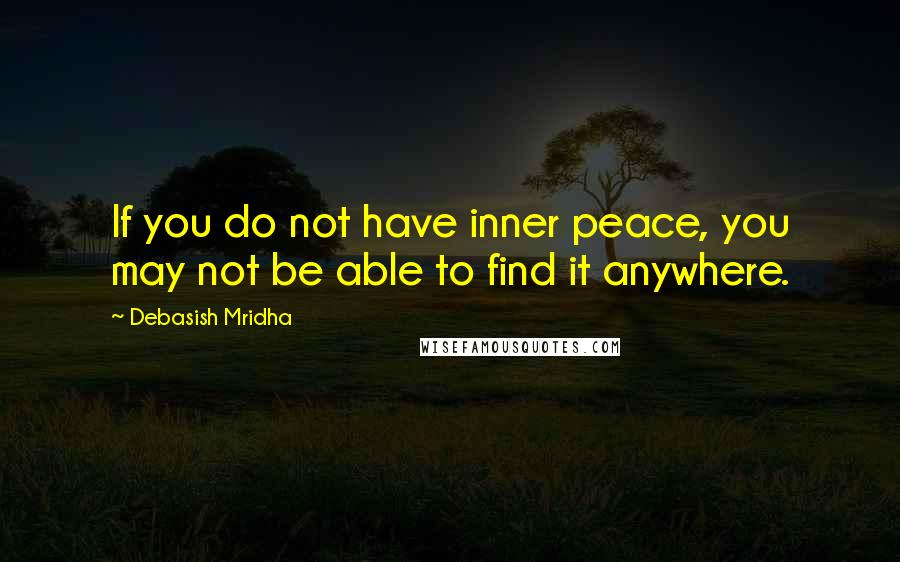 Debasish Mridha Quotes: If you do not have inner peace, you may not be able to find it anywhere.