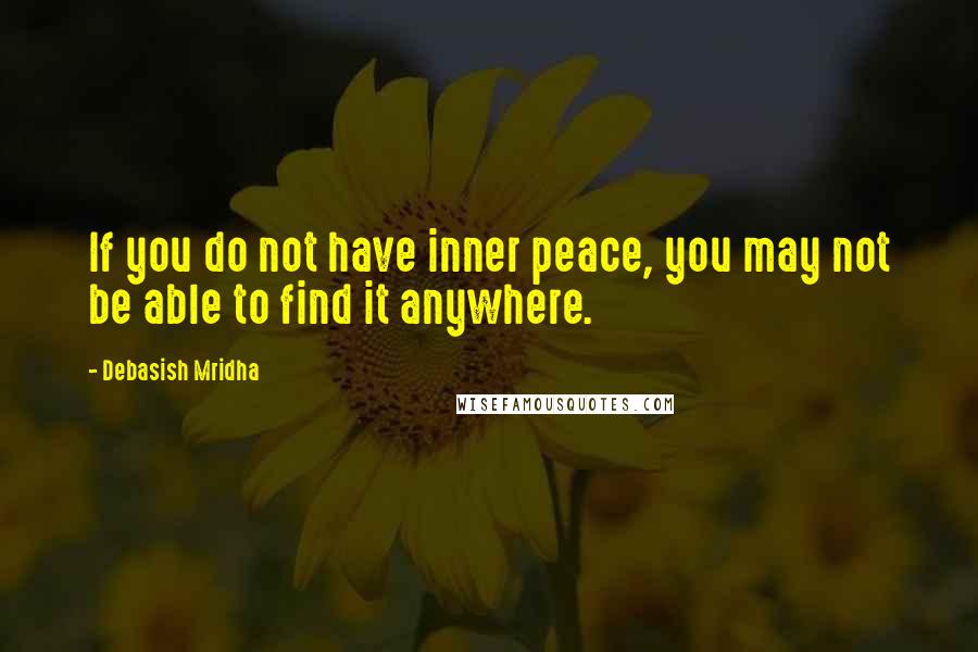 Debasish Mridha Quotes: If you do not have inner peace, you may not be able to find it anywhere.