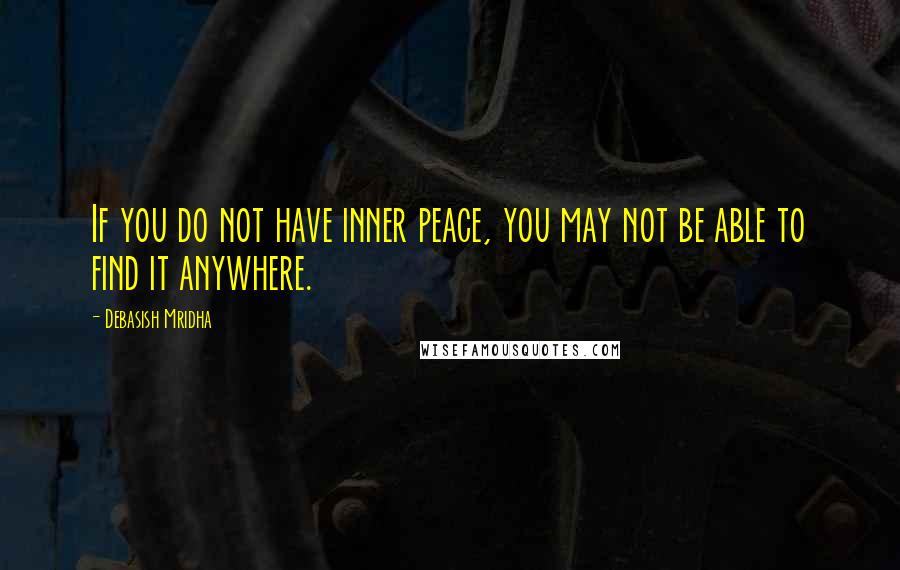 Debasish Mridha Quotes: If you do not have inner peace, you may not be able to find it anywhere.