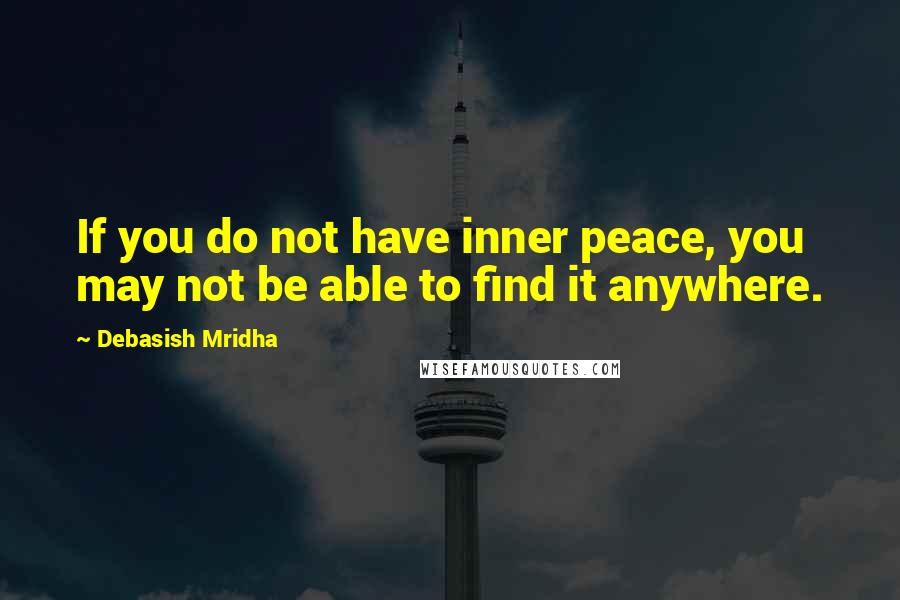 Debasish Mridha Quotes: If you do not have inner peace, you may not be able to find it anywhere.