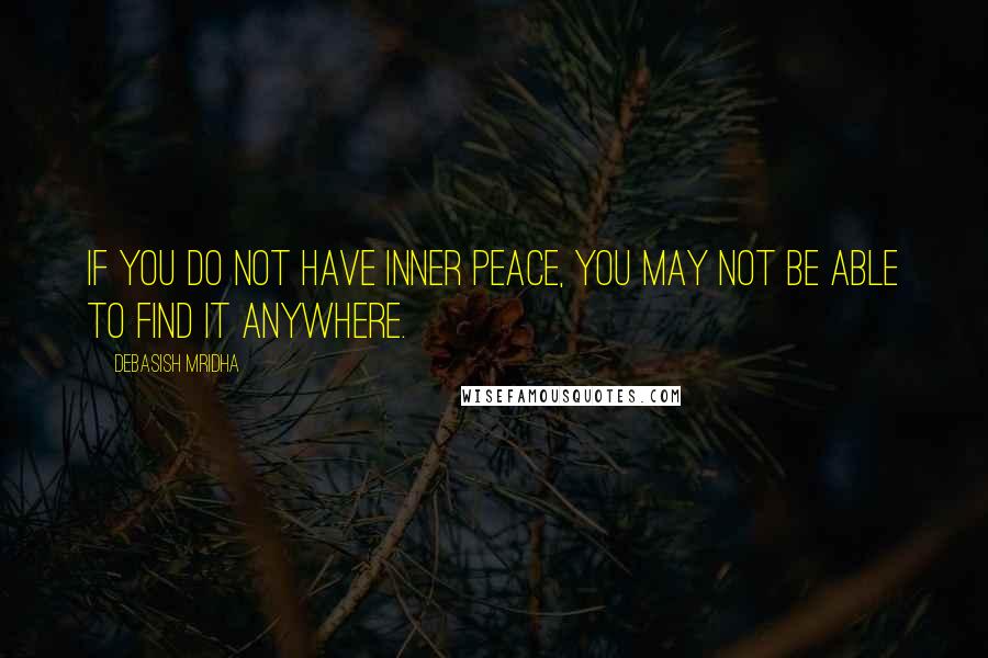 Debasish Mridha Quotes: If you do not have inner peace, you may not be able to find it anywhere.