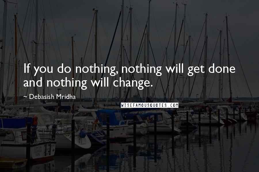 Debasish Mridha Quotes: If you do nothing, nothing will get done and nothing will change.