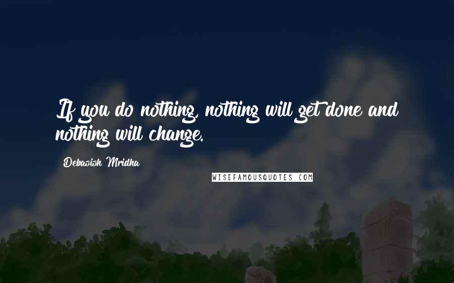 Debasish Mridha Quotes: If you do nothing, nothing will get done and nothing will change.