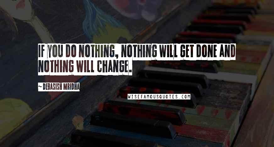 Debasish Mridha Quotes: If you do nothing, nothing will get done and nothing will change.