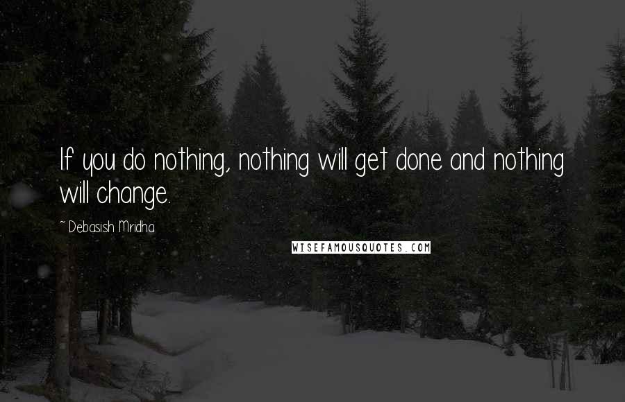 Debasish Mridha Quotes: If you do nothing, nothing will get done and nothing will change.