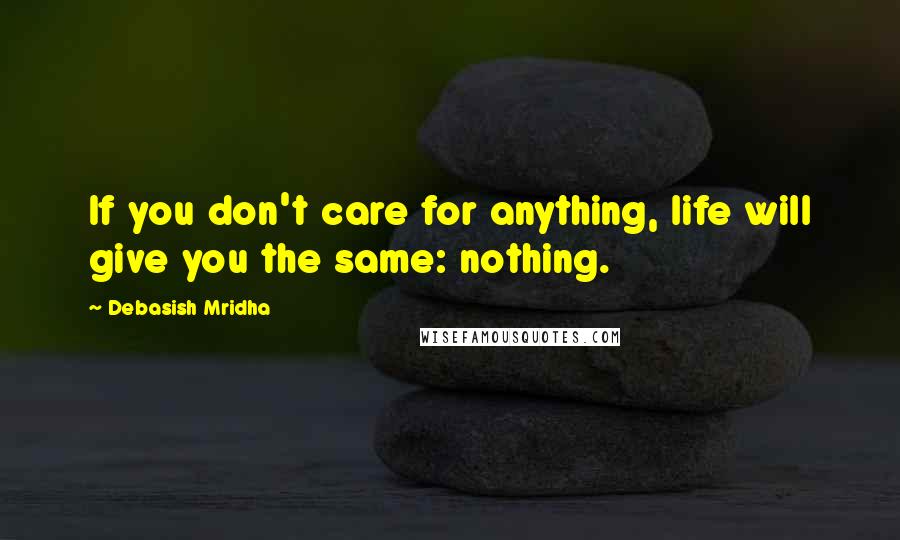 Debasish Mridha Quotes: If you don't care for anything, life will give you the same: nothing.