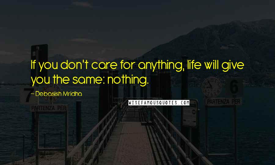 Debasish Mridha Quotes: If you don't care for anything, life will give you the same: nothing.