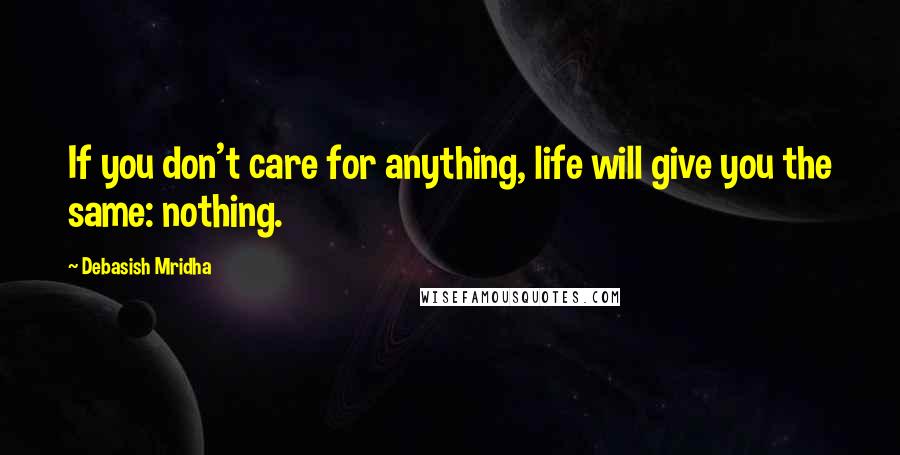 Debasish Mridha Quotes: If you don't care for anything, life will give you the same: nothing.