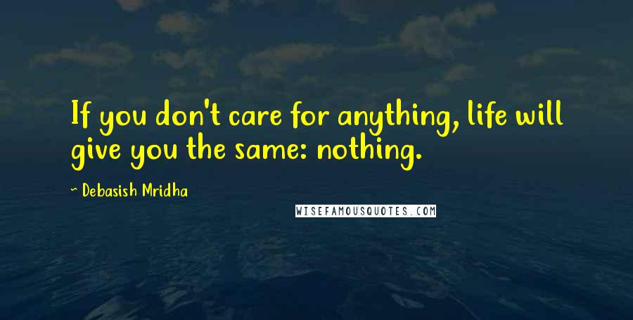 Debasish Mridha Quotes: If you don't care for anything, life will give you the same: nothing.