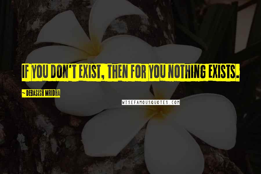 Debasish Mridha Quotes: If you don't exist, then for you nothing exists.