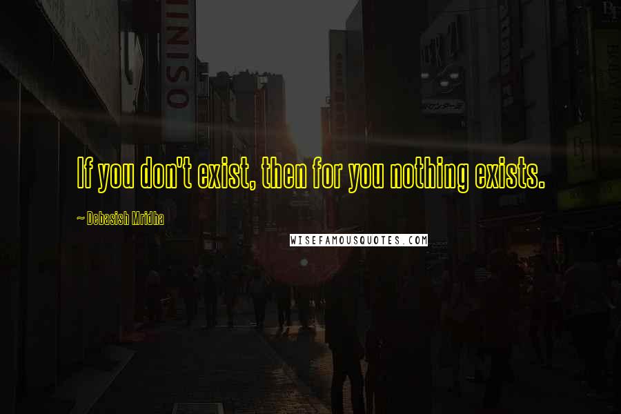 Debasish Mridha Quotes: If you don't exist, then for you nothing exists.