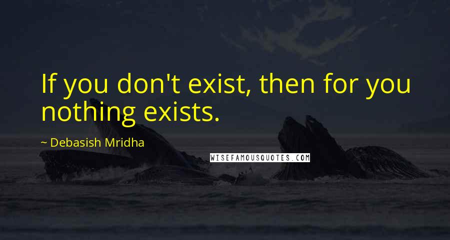 Debasish Mridha Quotes: If you don't exist, then for you nothing exists.