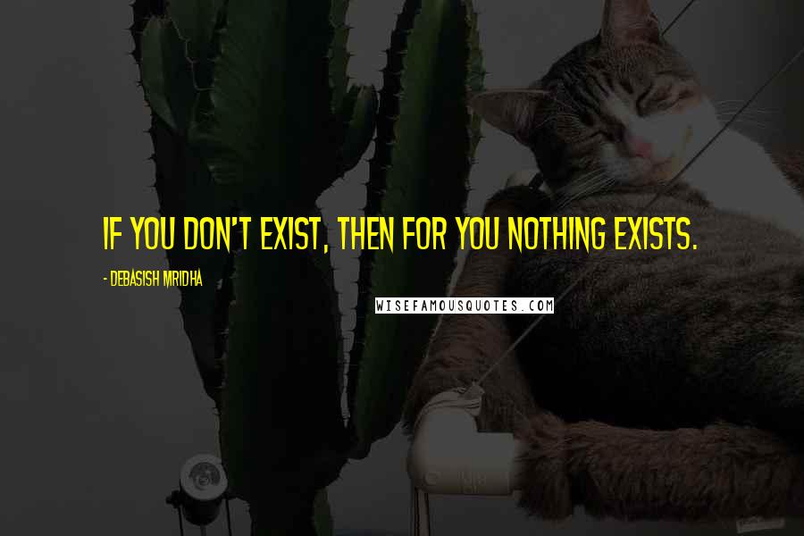 Debasish Mridha Quotes: If you don't exist, then for you nothing exists.