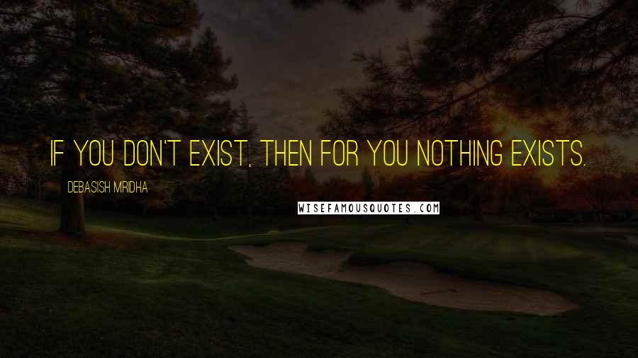 Debasish Mridha Quotes: If you don't exist, then for you nothing exists.