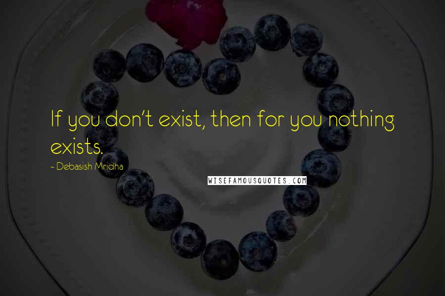 Debasish Mridha Quotes: If you don't exist, then for you nothing exists.