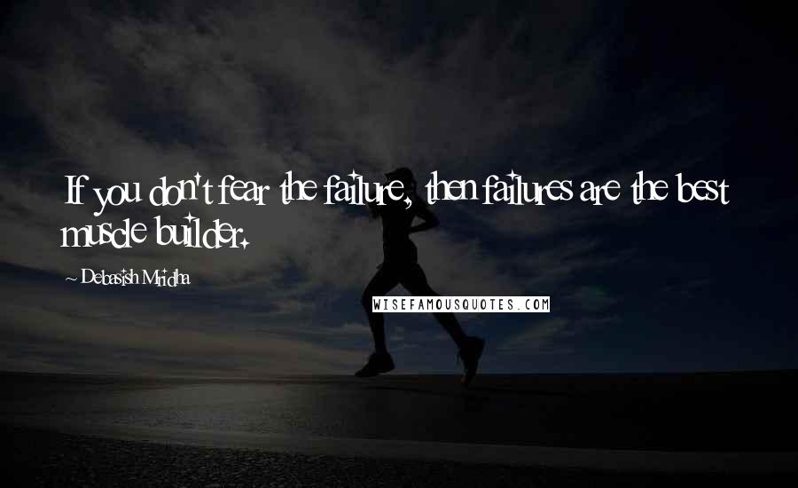 Debasish Mridha Quotes: If you don't fear the failure, then failures are the best muscle builder.