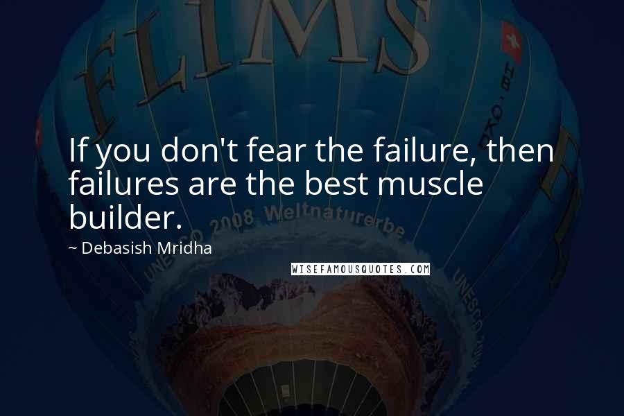 Debasish Mridha Quotes: If you don't fear the failure, then failures are the best muscle builder.