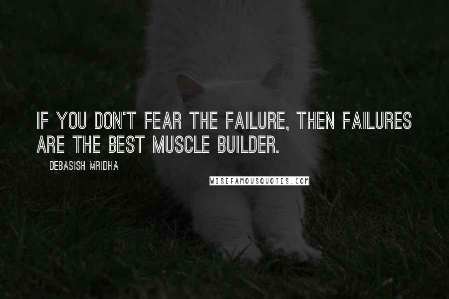 Debasish Mridha Quotes: If you don't fear the failure, then failures are the best muscle builder.