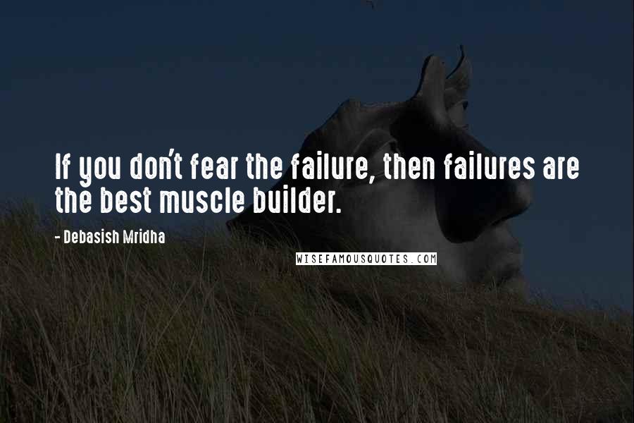 Debasish Mridha Quotes: If you don't fear the failure, then failures are the best muscle builder.