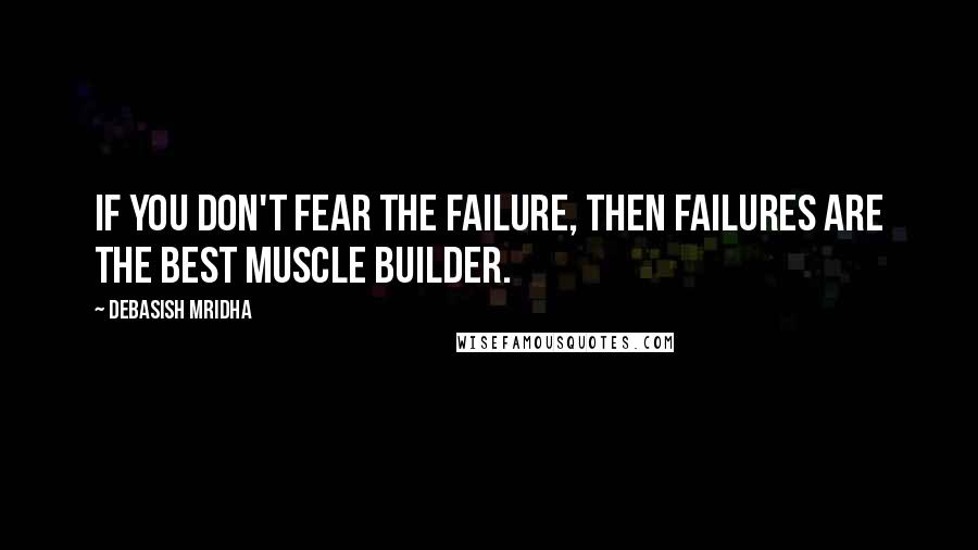 Debasish Mridha Quotes: If you don't fear the failure, then failures are the best muscle builder.