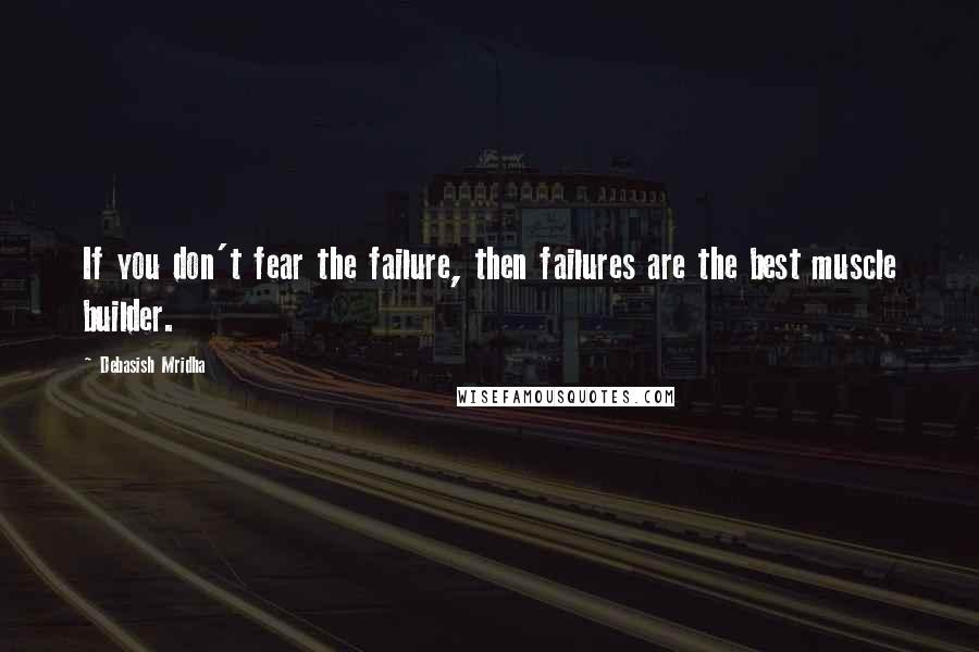 Debasish Mridha Quotes: If you don't fear the failure, then failures are the best muscle builder.