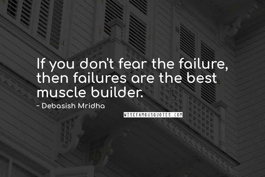 Debasish Mridha Quotes: If you don't fear the failure, then failures are the best muscle builder.