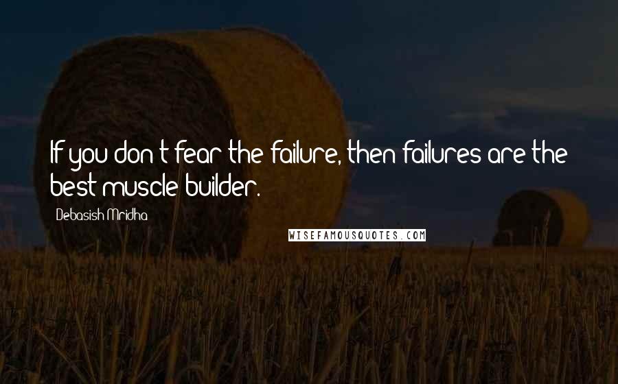 Debasish Mridha Quotes: If you don't fear the failure, then failures are the best muscle builder.