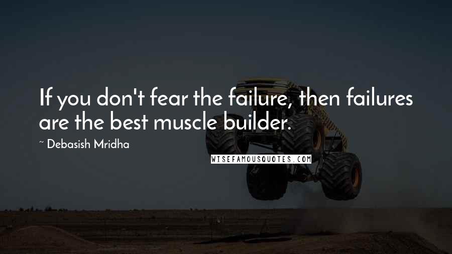 Debasish Mridha Quotes: If you don't fear the failure, then failures are the best muscle builder.