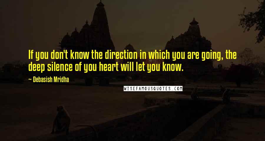 Debasish Mridha Quotes: If you don't know the direction in which you are going, the deep silence of you heart will let you know.