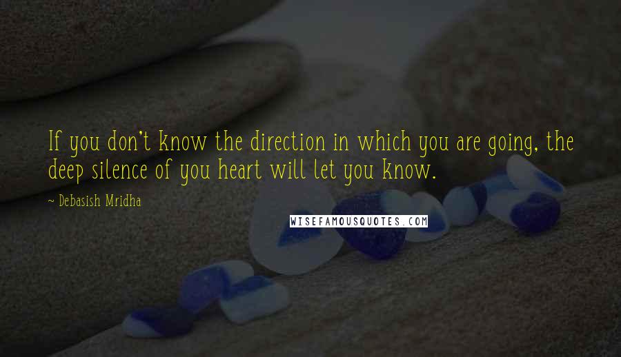 Debasish Mridha Quotes: If you don't know the direction in which you are going, the deep silence of you heart will let you know.