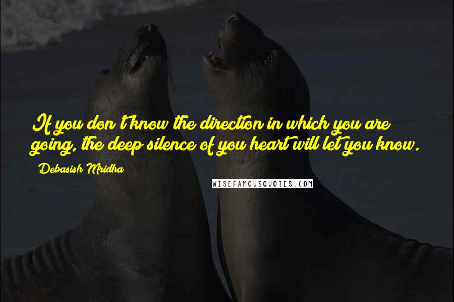 Debasish Mridha Quotes: If you don't know the direction in which you are going, the deep silence of you heart will let you know.