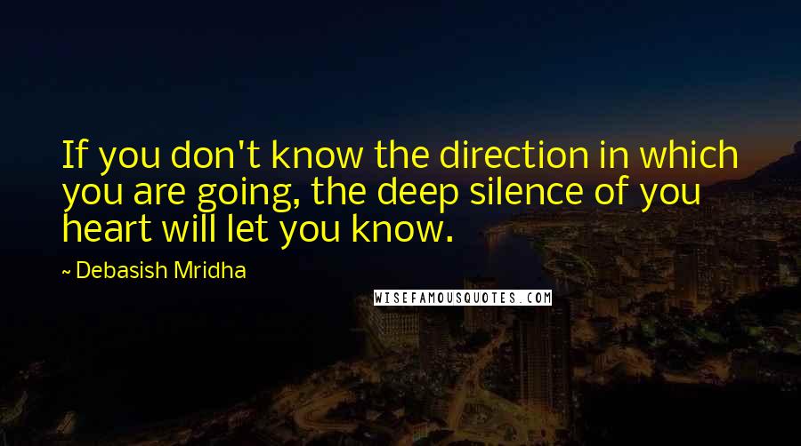 Debasish Mridha Quotes: If you don't know the direction in which you are going, the deep silence of you heart will let you know.