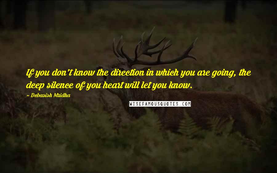 Debasish Mridha Quotes: If you don't know the direction in which you are going, the deep silence of you heart will let you know.