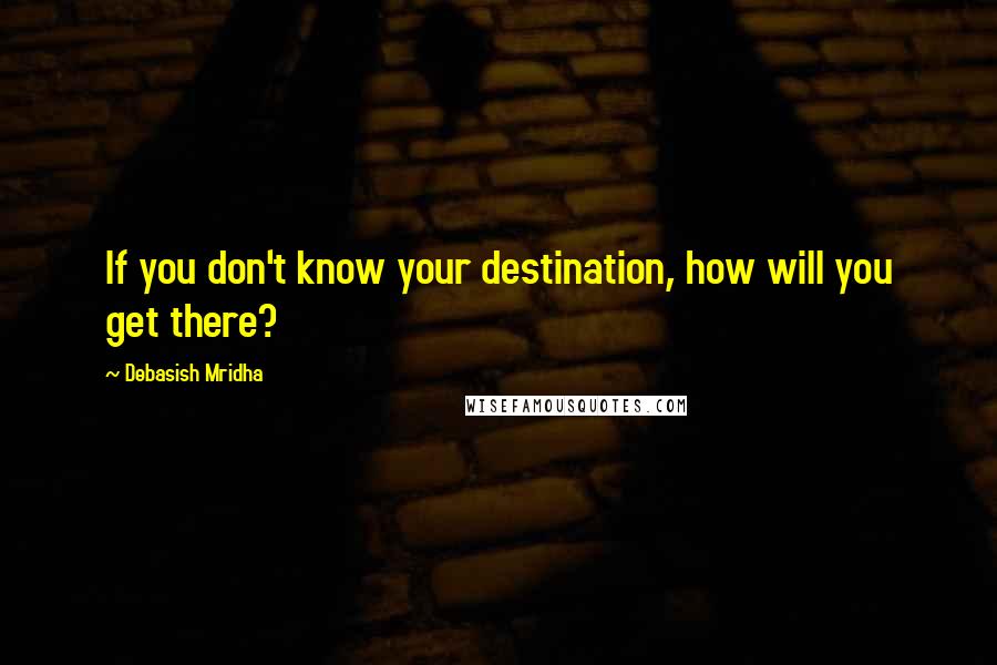 Debasish Mridha Quotes: If you don't know your destination, how will you get there?