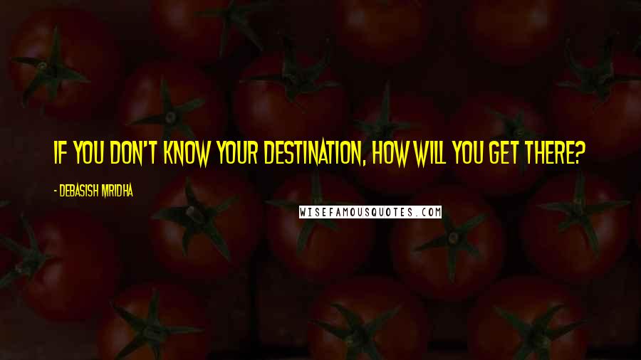 Debasish Mridha Quotes: If you don't know your destination, how will you get there?