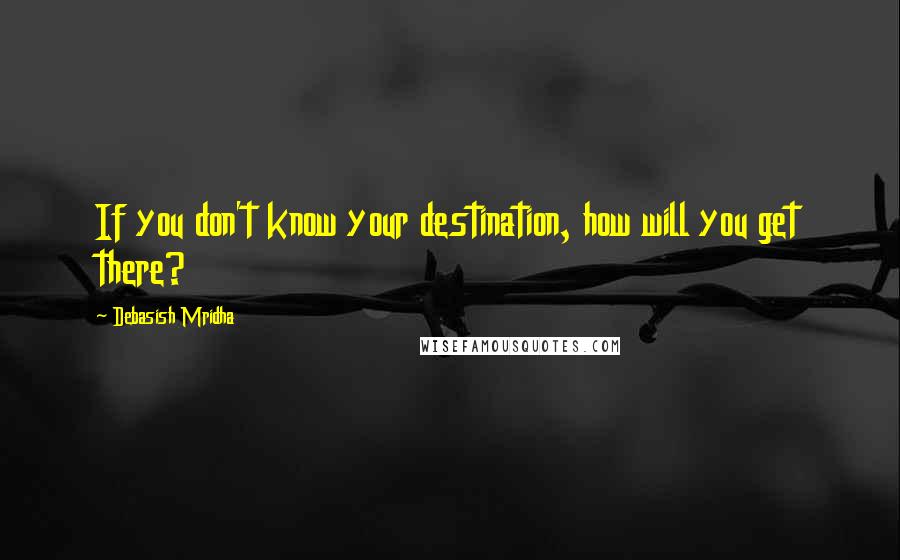Debasish Mridha Quotes: If you don't know your destination, how will you get there?