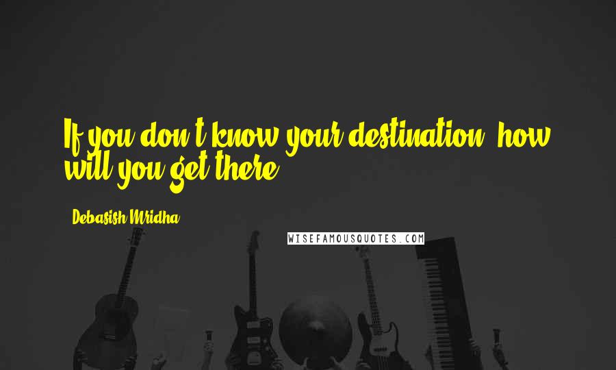 Debasish Mridha Quotes: If you don't know your destination, how will you get there?