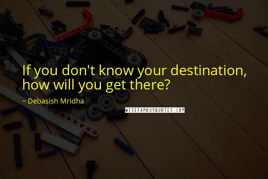 Debasish Mridha Quotes: If you don't know your destination, how will you get there?