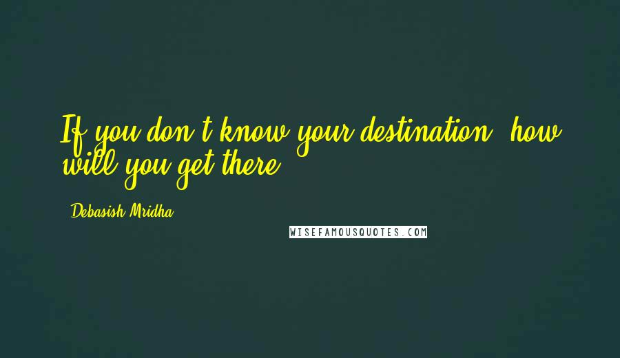 Debasish Mridha Quotes: If you don't know your destination, how will you get there?