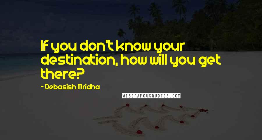 Debasish Mridha Quotes: If you don't know your destination, how will you get there?