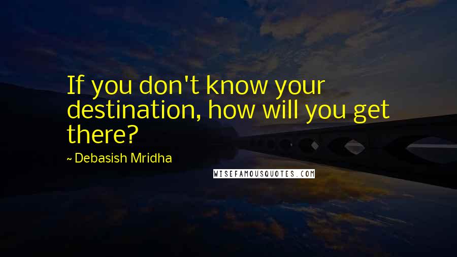 Debasish Mridha Quotes: If you don't know your destination, how will you get there?