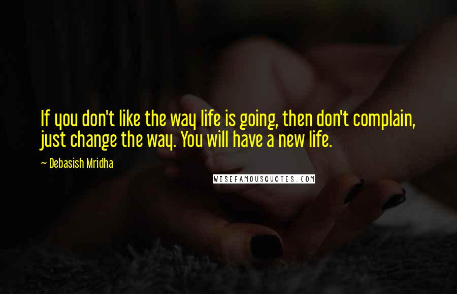 Debasish Mridha Quotes: If you don't like the way life is going, then don't complain, just change the way. You will have a new life.