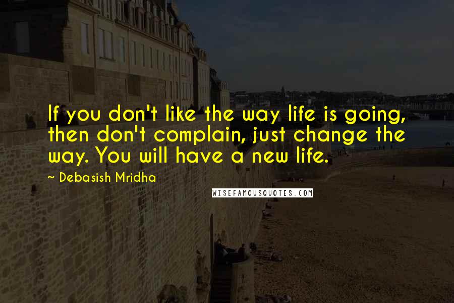 Debasish Mridha Quotes: If you don't like the way life is going, then don't complain, just change the way. You will have a new life.