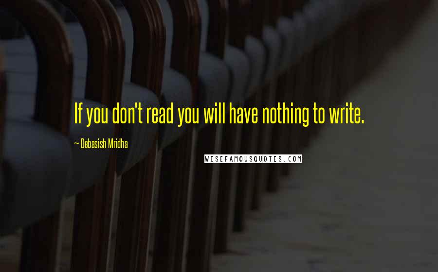 Debasish Mridha Quotes: If you don't read you will have nothing to write.