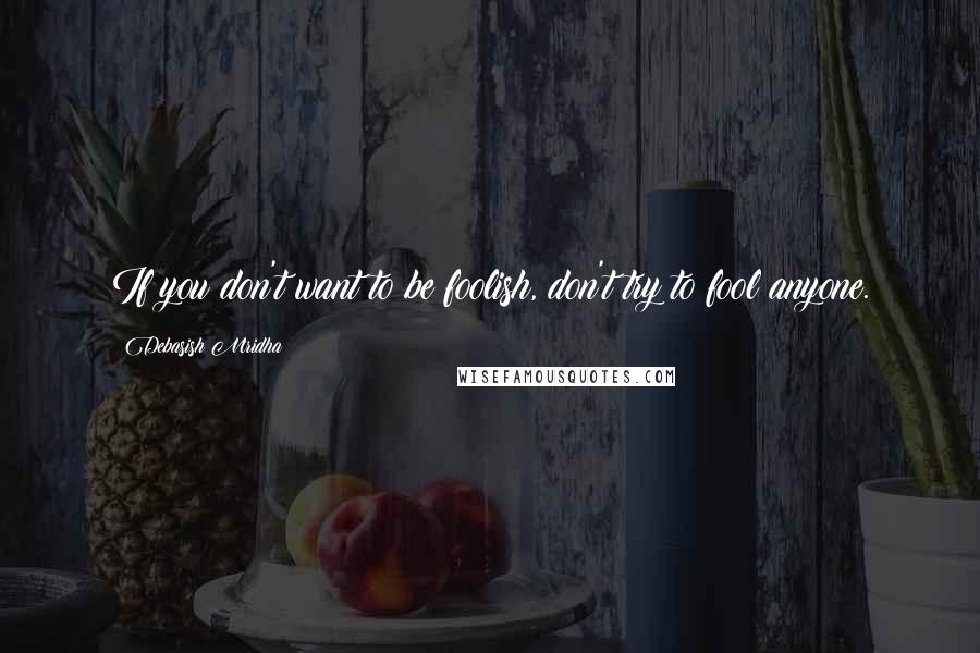 Debasish Mridha Quotes: If you don't want to be foolish, don't try to fool anyone.